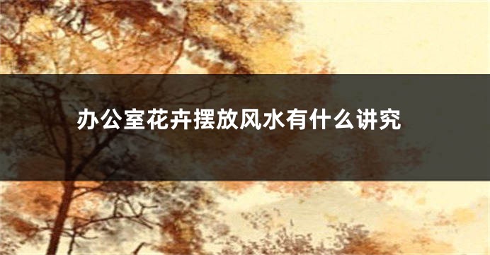 办公室花卉摆放风水有什么讲究