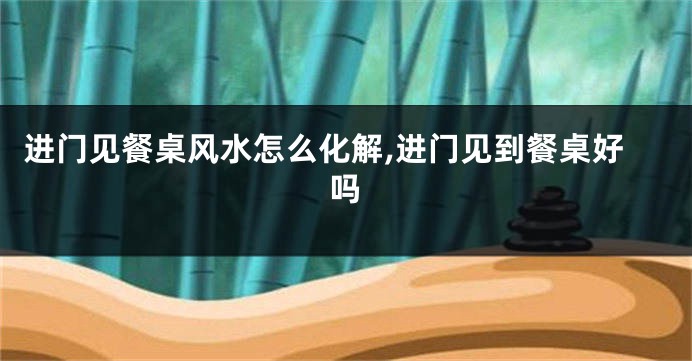 进门见餐桌风水怎么化解,进门见到餐桌好吗