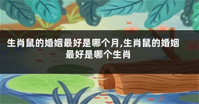 生肖鼠的婚姻最好是哪个月,生肖鼠的婚姻最好是哪个生肖