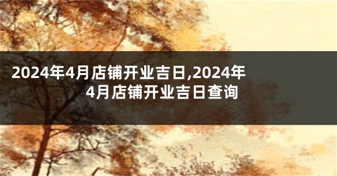 2024年4月店铺开业吉日,2024年4月店铺开业吉日查询