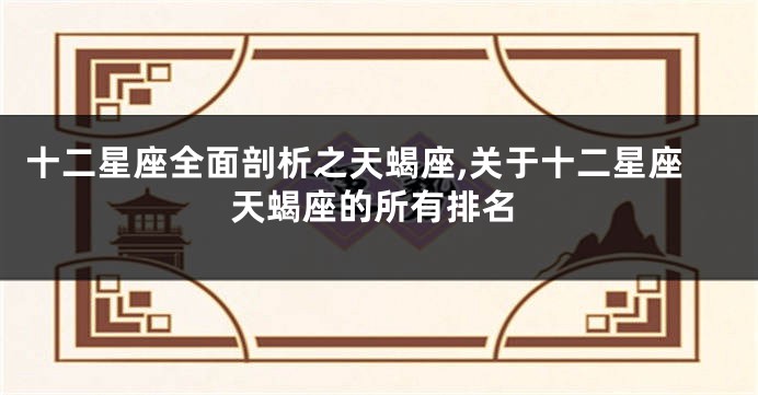十二星座全面剖析之天蝎座,关于十二星座天蝎座的所有排名