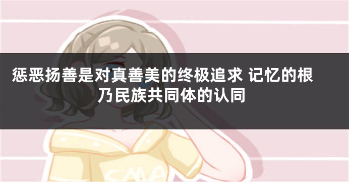 惩恶扬善是对真善美的终极追求 记忆的根乃民族共同体的认同