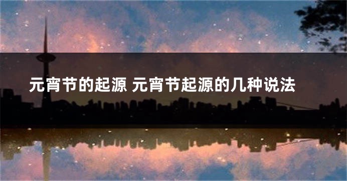 元宵节的起源 元宵节起源的几种说法