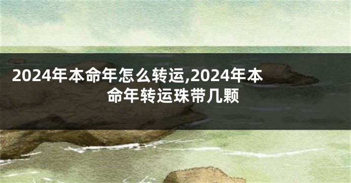 2024年本命年怎么转运,2024年本命年转运珠带几颗