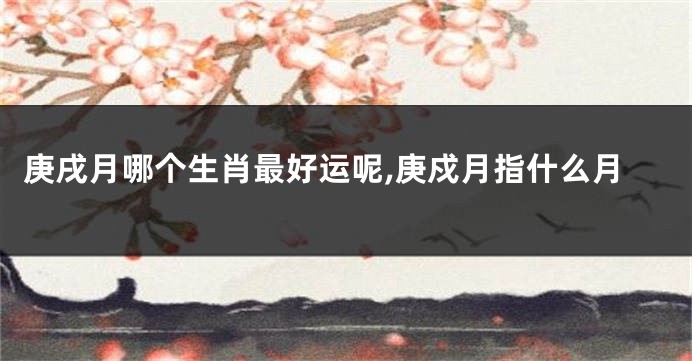 庚戌月哪个生肖最好运呢,庚戍月指什么月