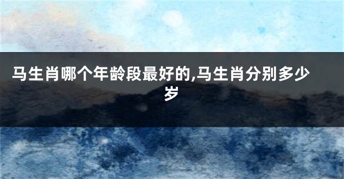 马生肖哪个年龄段最好的,马生肖分别多少岁