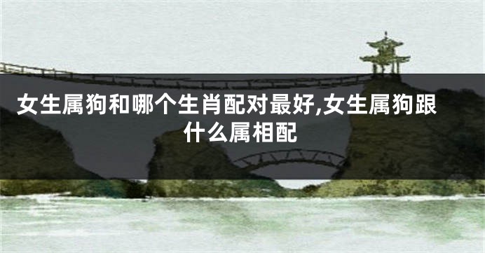 女生属狗和哪个生肖配对最好,女生属狗跟什么属相配