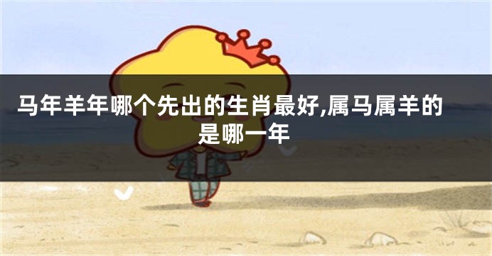 马年羊年哪个先出的生肖最好,属马属羊的是哪一年