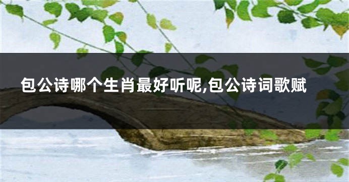 包公诗哪个生肖最好听呢,包公诗词歌赋