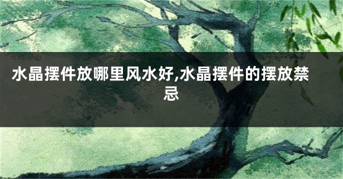 水晶摆件放哪里风水好,水晶摆件的摆放禁忌