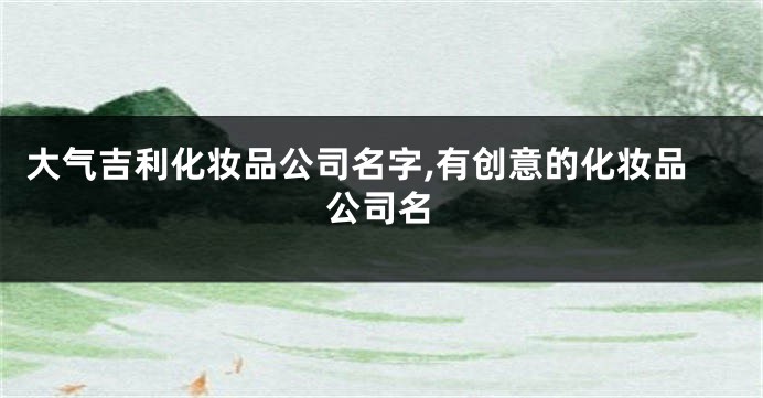 大气吉利化妆品公司名字,有创意的化妆品公司名