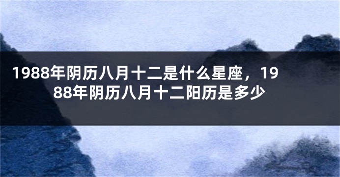 1988年阴历八月十二是什么星座，1988年阴历八月十二阳历是多少