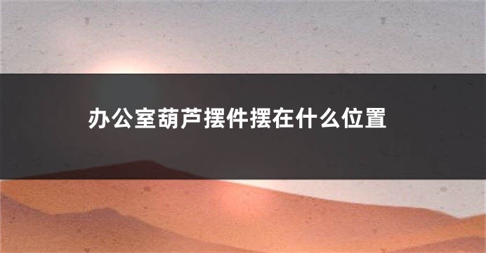 办公室葫芦摆件摆在什么位置