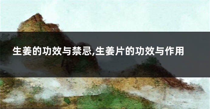 生姜的功效与禁忌,生姜片的功效与作用