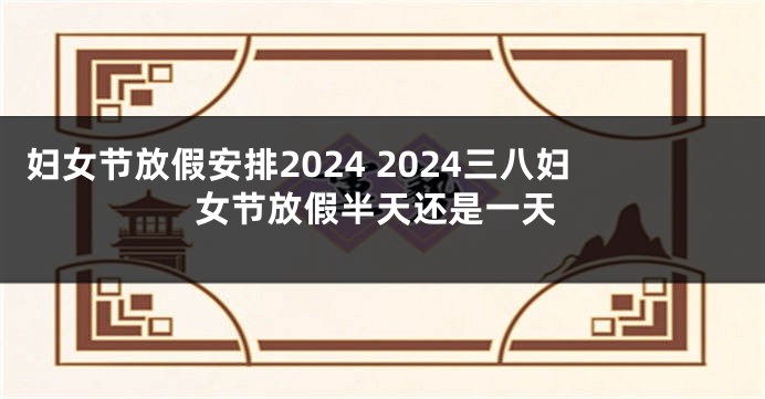 妇女节放假安排2024 2024三八妇女节放假半天还是一天