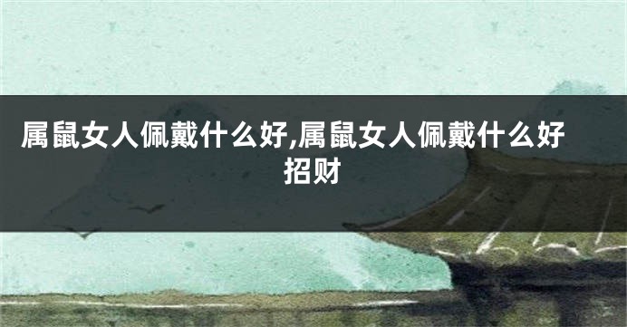 属鼠女人佩戴什么好,属鼠女人佩戴什么好招财