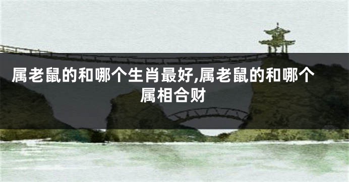属老鼠的和哪个生肖最好,属老鼠的和哪个属相合财
