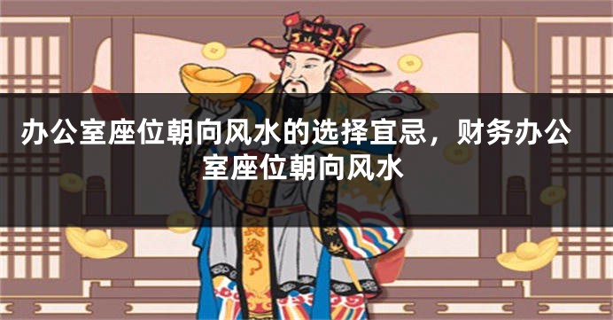 办公室座位朝向风水的选择宜忌，财务办公室座位朝向风水