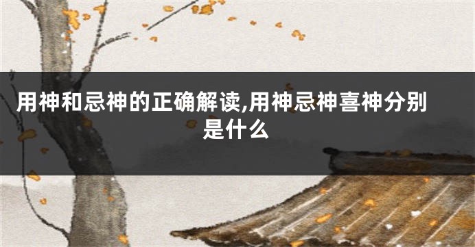 用神和忌神的正确解读,用神忌神喜神分别是什么