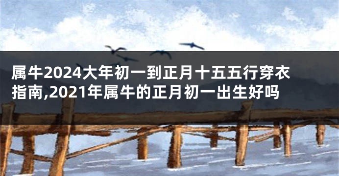 属牛2024大年初一到正月十五五行穿衣指南,2021年属牛的正月初一出生好吗