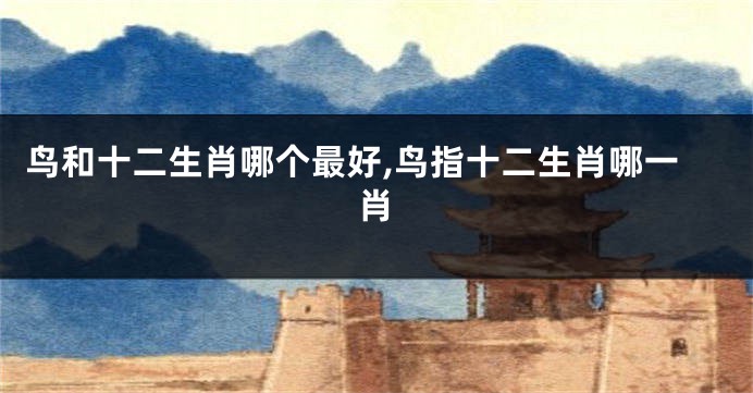 鸟和十二生肖哪个最好,鸟指十二生肖哪一肖