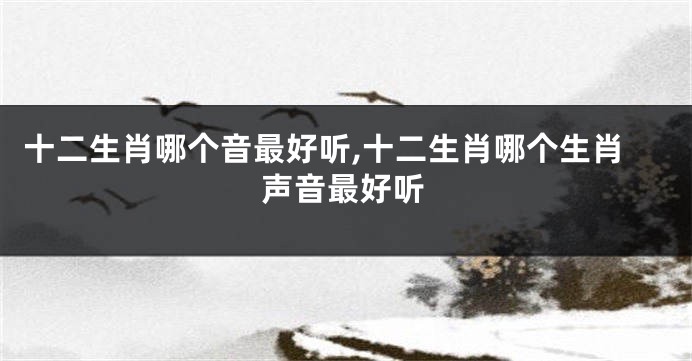 十二生肖哪个音最好听,十二生肖哪个生肖声音最好听