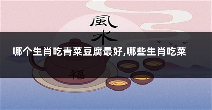 哪个生肖吃青菜豆腐最好,哪些生肖吃菜
