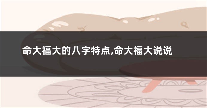 命大福大的八字特点,命大福大说说