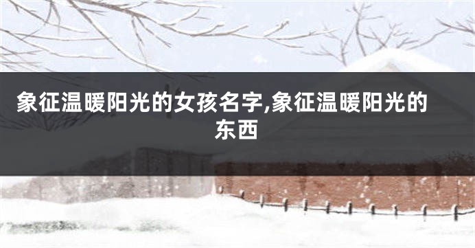 象征温暖阳光的女孩名字,象征温暖阳光的东西