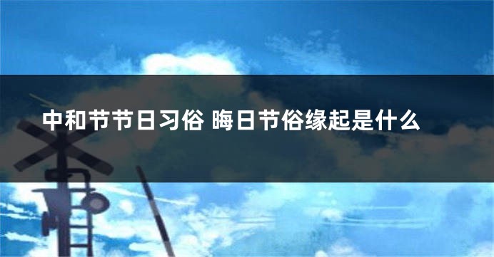 中和节节日习俗 晦日节俗缘起是什么