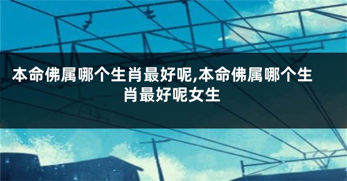 本命佛属哪个生肖最好呢,本命佛属哪个生肖最好呢女生