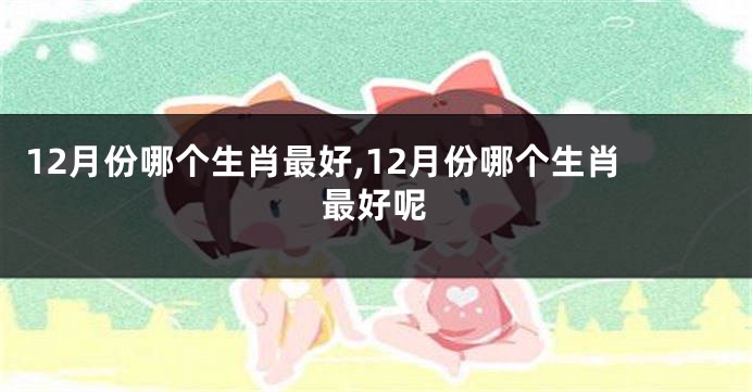 12月份哪个生肖最好,12月份哪个生肖最好呢