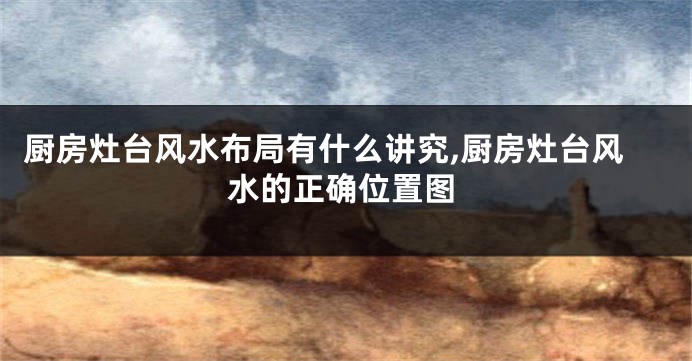 厨房灶台风水布局有什么讲究,厨房灶台风水的正确位置图