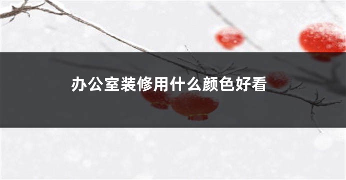 办公室装修用什么颜色好看