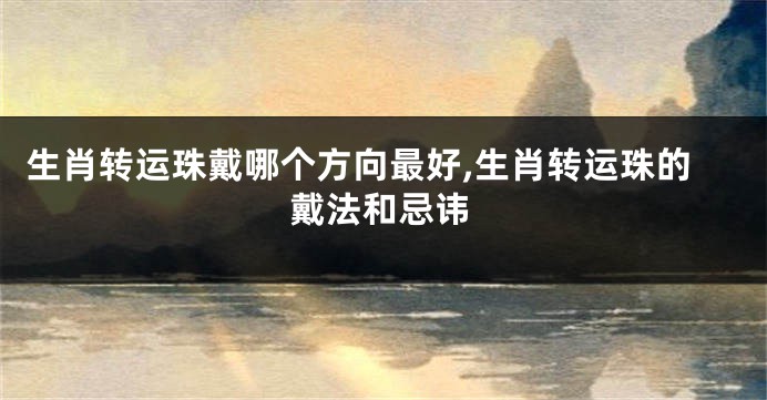 生肖转运珠戴哪个方向最好,生肖转运珠的戴法和忌讳