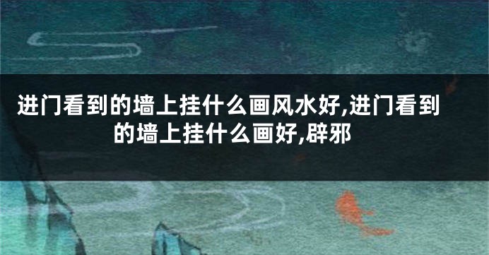 进门看到的墙上挂什么画风水好,进门看到的墙上挂什么画好,辟邪
