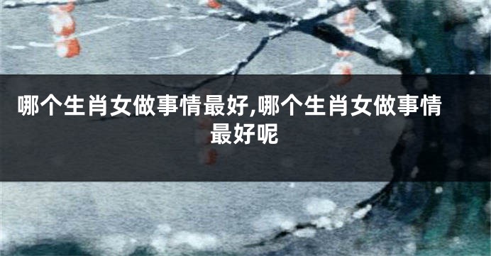 哪个生肖女做事情最好,哪个生肖女做事情最好呢
