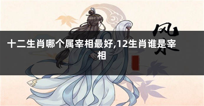 十二生肖哪个属宰相最好,12生肖谁是宰相