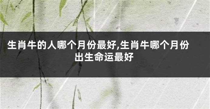 生肖牛的人哪个月份最好,生肖牛哪个月份出生命运最好