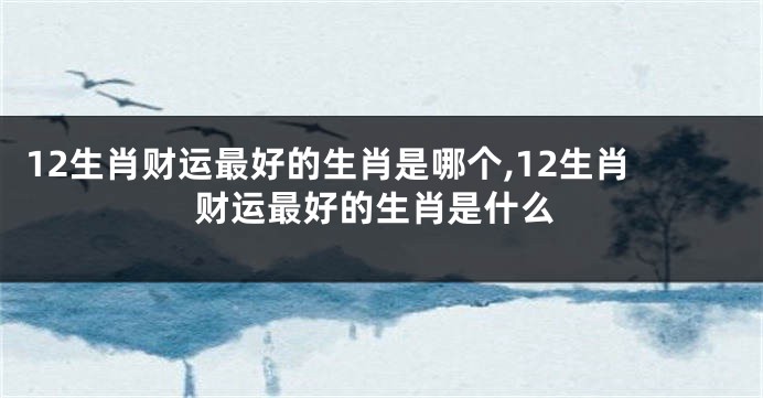 12生肖财运最好的生肖是哪个,12生肖财运最好的生肖是什么