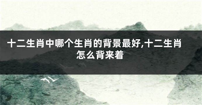 十二生肖中哪个生肖的背景最好,十二生肖怎么背来着