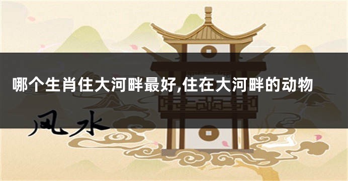 哪个生肖住大河畔最好,住在大河畔的动物