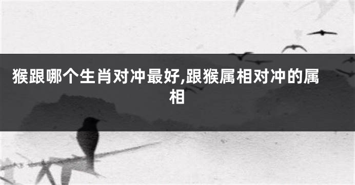 猴跟哪个生肖对冲最好,跟猴属相对冲的属相