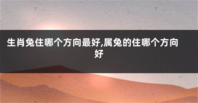 生肖兔住哪个方向最好,属兔的住哪个方向好