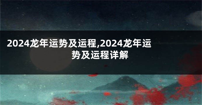 2024龙年运势及运程,2024龙年运势及运程详解