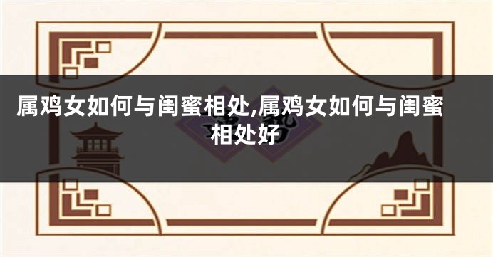 属鸡女如何与闺蜜相处,属鸡女如何与闺蜜相处好