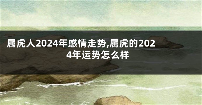 属虎人2024年感情走势,属虎的2024年运势怎么样