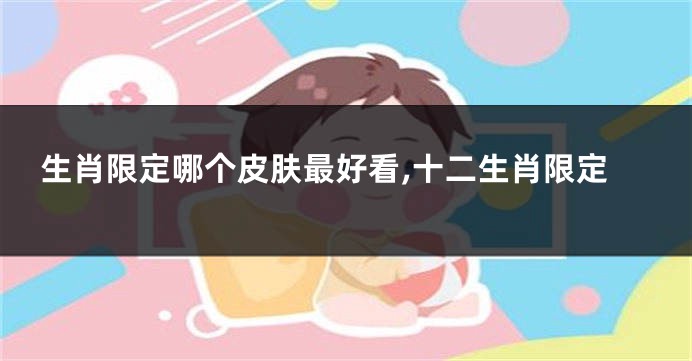 生肖限定哪个皮肤最好看,十二生肖限定