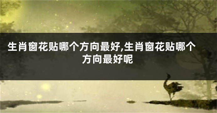 生肖窗花贴哪个方向最好,生肖窗花贴哪个方向最好呢