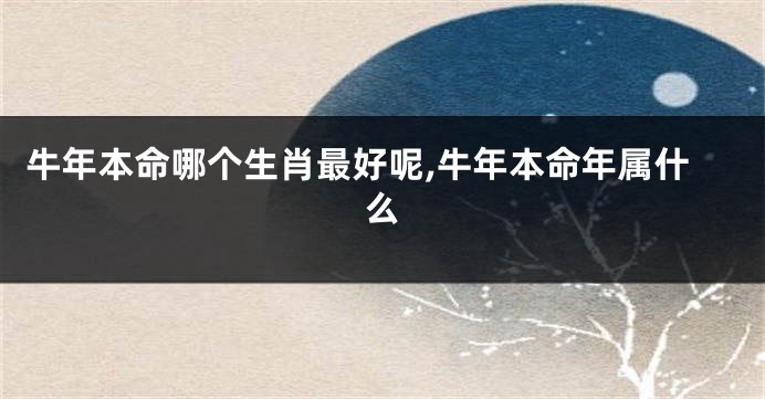 牛年本命哪个生肖最好呢,牛年本命年属什么